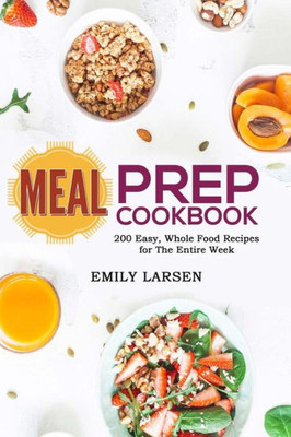 Meal Prep Cookbook : 200 Easy, Whole Food Recipes For The Entire Week