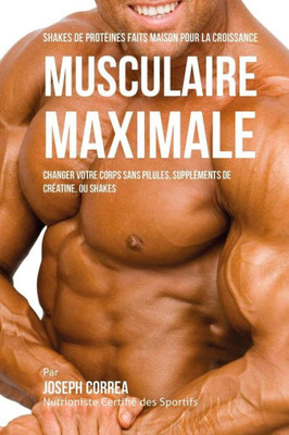 Shakes De Protéinés Faits Maison Pour La Croissance Musculaire Maximale : Changez Votre Corps Sans Pilules Ou Suppléments De Créatine