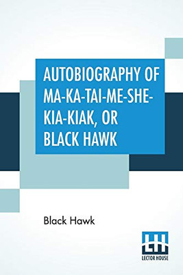 Autobiography Of Ma-Ka-Tai-Me-She-Kia-Kiak, Or Black Hawk: Embracing The Traditions Of His Nation, Various Wars In Which He Has Been Engaged, And His ... Dictated By Himself. Antoine Leclair, U