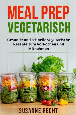 Meal Prep Vegetarisch : Gesunde Und Schnelle Vegetarische Rezepte Zum Vorkochen Und Mitnehmen.
