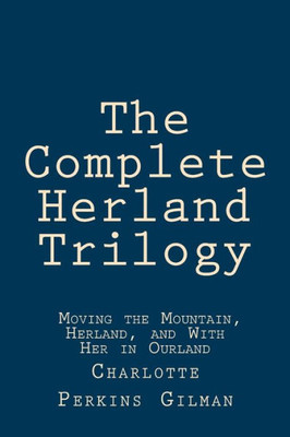 The Complete Herland Trilogy : Moving The Mountain, Herland, And With Her In Ourland