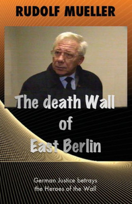 The Death Wall Of East Berlin : German Justiz Betrays The Heroes Of The Wall