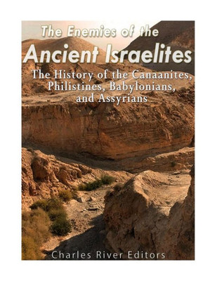 The Enemies Of The Ancient Israelites : The History Of The Canaanites, Philistines, Babylonians, And Assyrians