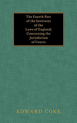 The Fourth Part of the Institutes of the Laws of England: Concerning the Jurisdiction of Courts