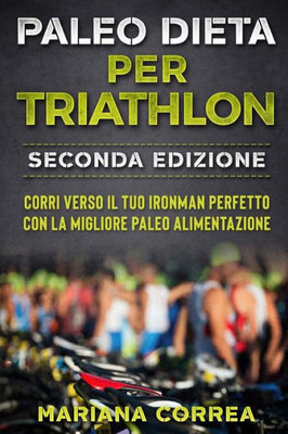 Paleo Dieta Per Triathlon Seconda Edizione : Corri Verso Il Tuo Ironman Perfetto Con La Migliore Paleo Alimentazione