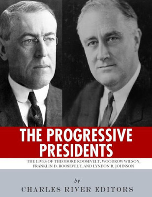 The Progressive Presidents : The Lives Of Theodore Roosevelt, Woodrow Wilson, Franklin D. Roosevelt, And Lyndon B. Johnson