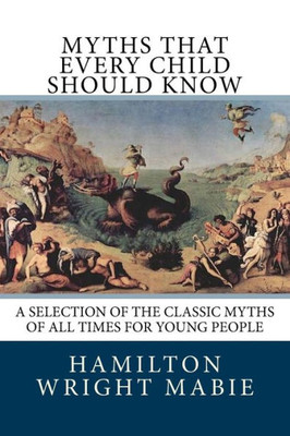 Myths That Every Child Should Know : A Selection Of The Classic Myths Of All Times For Young People