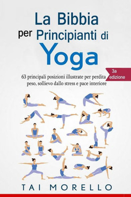 Yoga : La Bibbia Per Principianti Di Yoga: 63 Principali Posizioni Illustrate Per Perdita Di Peso, Sollievo Dallo Stress E Pace Interiore