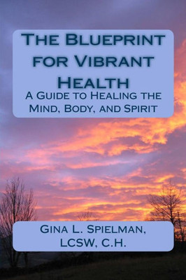 The Blueprint For Vibrant Health : A Guide To Healing The Mind, Body, And Spirit