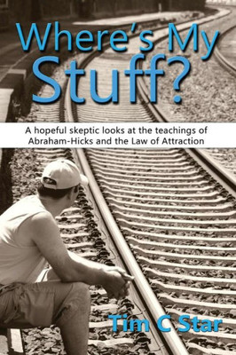 Where'S My Stuff? : A Hopeful Skeptic Looks At The Teachings Of Abraham-Hicks And The Law Of Attraction