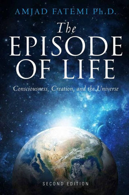 The Episode Of Life : Consciousness, Creation, And The Universe