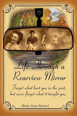 Life Through A Rearview Mirror : Forget What Hurt You In The Past, But Never Forget What It Taught You.