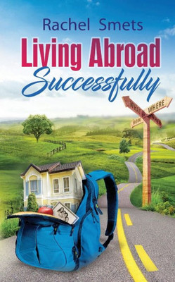 Living Abroad Successfully : What, When, Where, How.