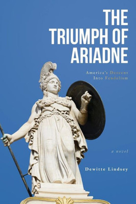 The Triumph Of Ariadne : America'S Descent Into Feudalism: A Novel