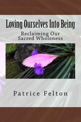 Loving Ourselves Into Being : Reclaiming Our Sacred Wholeness
