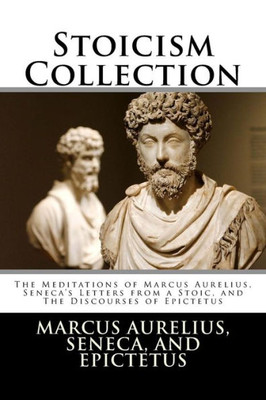 Stoicism Collection : The Meditations Of Marcus Aurelius, Seneca'S Letters From A Stoic, And The Discourses Of Epictetus