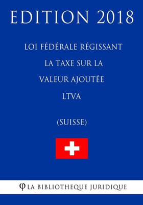 Loi Fédérale Régissant La Taxe Sur La Valeur Ajoutée Ltva (Suisse) - Edition 2018