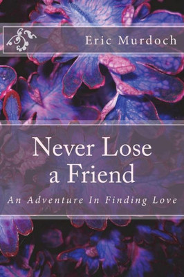 Never Lose A Friend : An Adventure In Finding Love