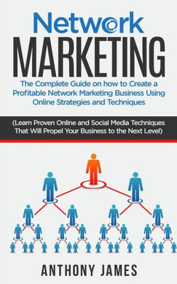 Network Marketing : The Complete Guide On How To Create A Profitable Network Marketing Business Using Online Strategies And Techniques (Learn Proven Online And Social Media Techniques That Will Propel Your Business To The Next Level)