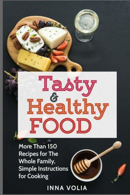 Tasty And Healthy Food : More Than 150 Recipes For The Whole Family, Simple Instructions For Cooking