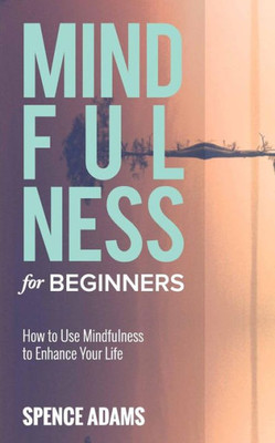 Mindfulness For Beginners : How To Use Mindfulness To Enhance Your Life