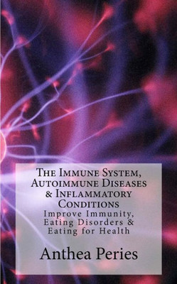 The Immune System, Autoimmune Diseases And Inflammatory Conditions : Improve Immunity, Eating Disorders And Eating For Health
