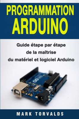 Programmation Arduino : Guide Etape Par Etape De La Maitrise Du Materiel Et Logiciel Arduino