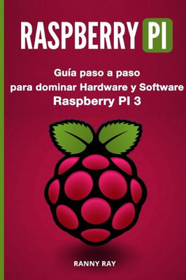 Raspberry Pi : Guía Paso A Paso Para Dominar El Hardware Y Software De Raspberry Pi 3