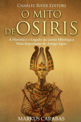 O Mito De Osris : A Histria E O Legado Da Lenda Mitolgica Mais Importante Do Antigo Egito
