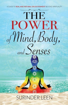 The Power Of Mind, Body, And Senses : A Guide To Real And Natural Enlightenment Beyond Spirituality
