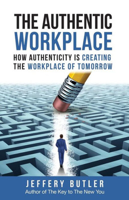 The Authentic Workplace : How Authenticity Is Changing The Workplace Of Tomorrow