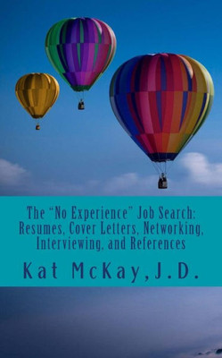 The "No Experience" Job Search : Resumes, Cover Letters, Networking, Interviewing, And References