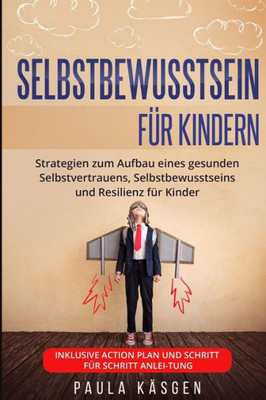 Selbstbewusstsein Für Kindern : Strategien Zum Aufbau Eines Gesunden Selbstvertrauens, Selbstbewusstseins Und Resilienz Für Kinder. Inklusive Action Plan Und Schritt Für Schritt Anleitung