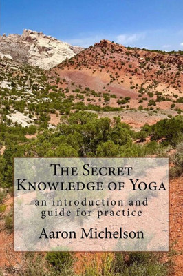 The Secret Knowledge Of Yoga : An Introduction And Guide For Practice