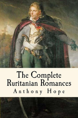 The Complete Ruritanian Romances : The Prisoner Of Zenda, Rupert Of Hentzau, And The Heart Of Princess Osra