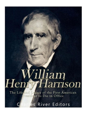 William Henry Harrison : The Life And Legacy Of The First American President To Die In Office