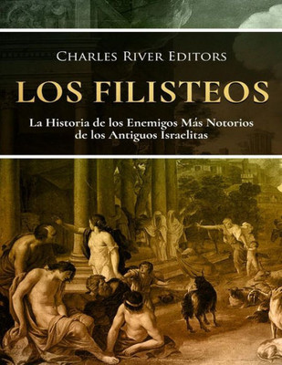 Los Filisteos : La Historia De Los Enemigos Mas Notorios De Los Antiguos Israelitas