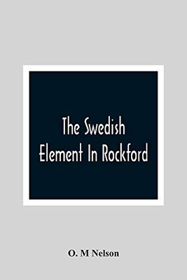 The Swedish Element In Rockford: Industrial, Religious And Social Activities Of Men And Women Of Swedish Descent