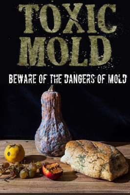 Toxic Mold : Beware Of The Dangers Of Mold