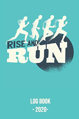 Rise and Run Log Book 2020: Log book for keeping track of your runs in 2020 and beyond. Day by day record calendar for monthly and yearly workout planning.