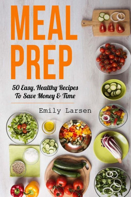 Meal Prep : 50 Easy, Healthy Recipes To Save Money & Time