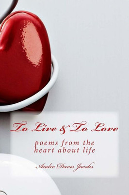 To Live And To Love : Poems From The Heart About Life