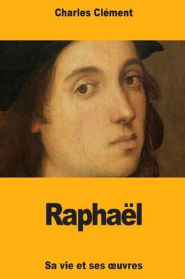 Raphaël : Sa Vie Et Ses Oeuvres