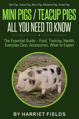 Mini Pigs / Teacup Pigs All You Need To Know : The Essential Guide - Food, Training, Health, Everyday Care, Accessories What To Expect Mini Pigs, Teacup Pigs, Micro Pigs, Miniature Pigs, Pocket Pigs