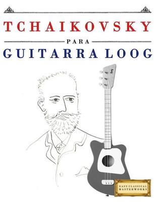Tchaikovsky Para Guitarra Loog : 10 Piezas Fáciles Para Guitarra Loog Libro Para Principiantes