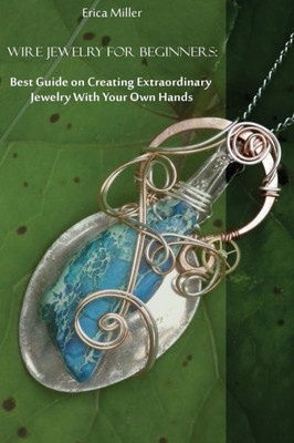 Wire Jewelry For Beginners - Best Guide On Creating Extraordinary Jewelry With Your Own Hands : Diy Jewery, Wire Jewelry