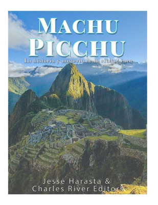 Machu Picchu : La Historia Y Misterio De La Ciudad Inca
