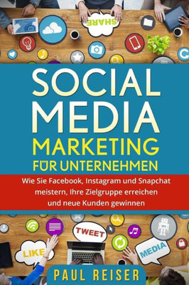 Social Media Marketing Fr Unternehmen : Wie Sie Facebook, Instagram Und Snapchat Meistern, Ihre Zielgruppe Erreichen Und Neue Kunden Gewinnen.
