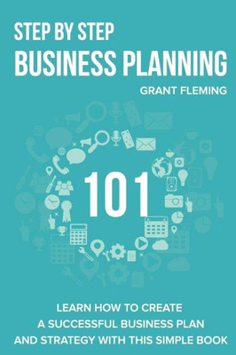 Step By Step Business Planning 101 : Learn How To Create A Successful Business Plan And Strategy With This Simple Book