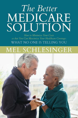 The Better Medicare Solution : How To Minimize Your Costs So That You Can Maximize Your Healthcare Coverage What No One Is Telling You